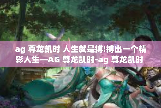 ag 尊龙凯时 人生就是搏!搏出一个精彩人生—AG 尊龙凯时-ag 尊龙凯时 人生就是搏!