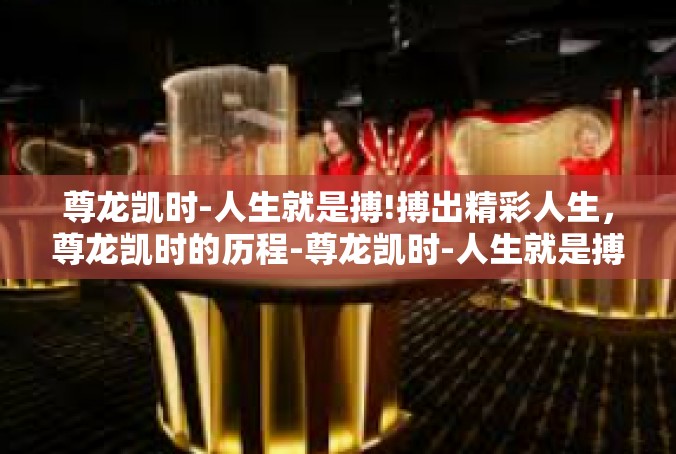 尊龙凯时-人生就是搏!搏出精彩人生，尊龙凯时的历程-尊龙凯时-人生就是搏!