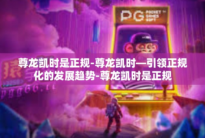 尊龙凯时是正规-尊龙凯时—引领正规化的发展趋势-尊龙凯时是正规