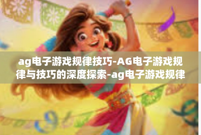 ag电子游戏规律技巧-AG电子游戏规律与技巧的深度探索-ag电子游戏规律技巧