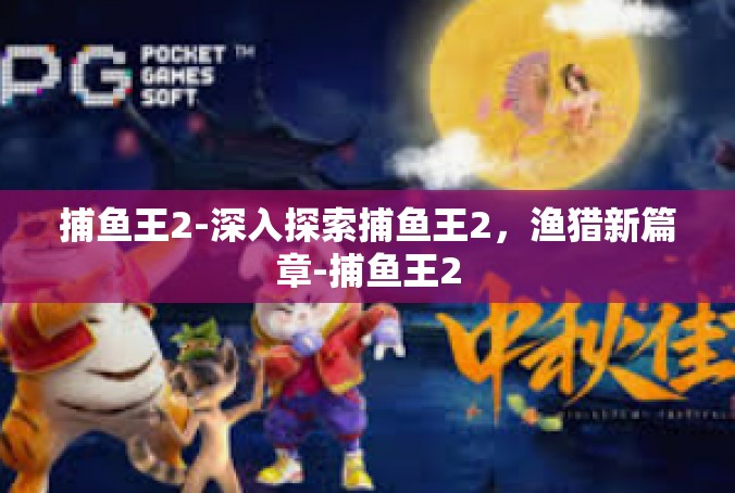 捕鱼王2-深入探索捕鱼王2，渔猎新篇章-捕鱼王2