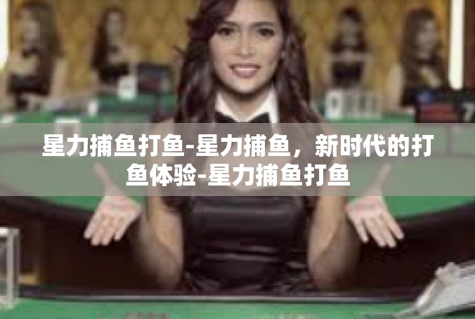 星力捕鱼打鱼-星力捕鱼，新时代的打鱼体验-星力捕鱼打鱼