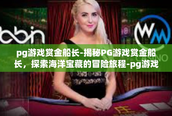 pg游戏赏金船长-揭秘PG游戏赏金船长，探索海洋宝藏的冒险旅程-pg游戏赏金船长