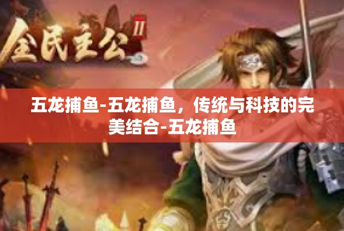 五龙捕鱼-五龙捕鱼，传统与科技的完美结合-五龙捕鱼