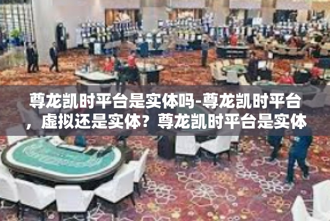 尊龙凯时平台是实体吗-尊龙凯时平台，虚拟还是实体？尊龙凯时平台是实体吗