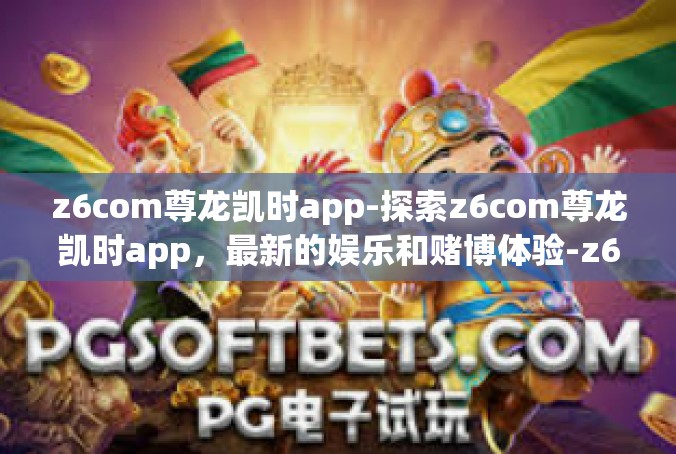 z6com尊龙凯时app-探索z6com尊龙凯时app，最新的娱乐和赌博体验-z6com尊龙凯时app