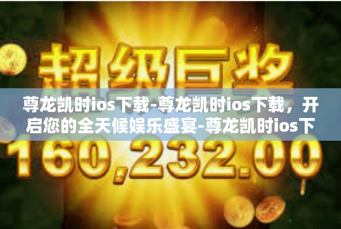 尊龙凯时ios下载-尊龙凯时ios下载，开启您的全天候娱乐盛宴-尊龙凯时ios下载