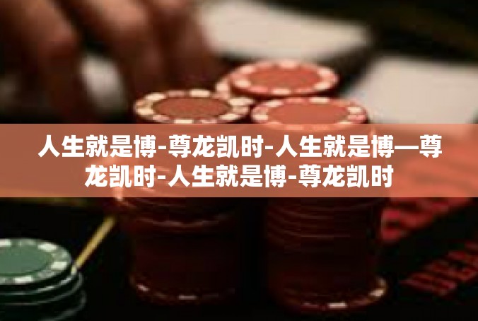 人生就是博-尊龙凯时-人生就是博—尊龙凯时-人生就是博-尊龙凯时