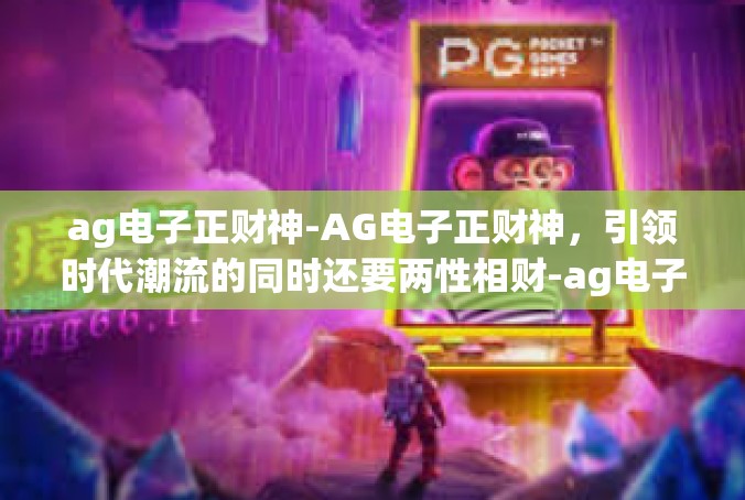 ag电子正财神-AG电子正财神，引领时代潮流的同时还要两性相财-ag电子正财神