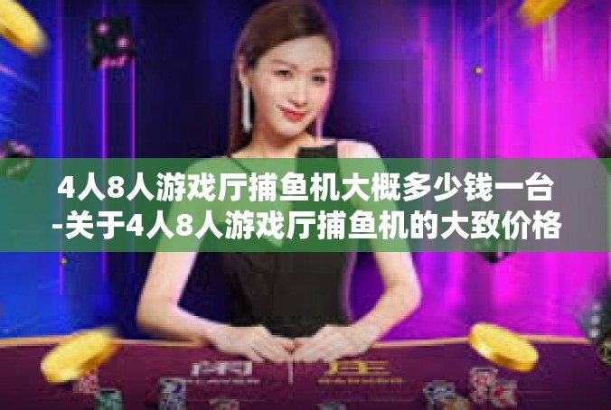 4人8人游戏厅捕鱼机大概多少钱一台-关于4人8人游戏厅捕鱼机的大致价格-4人8人游戏厅捕鱼机大概多少钱一台