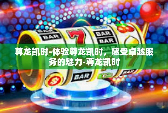 尊龙凯时-体验尊龙凯时，感受卓越服务的魅力-尊龙凯时