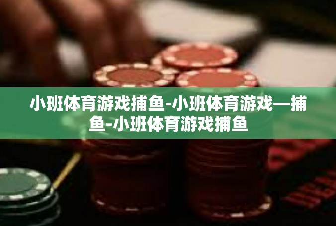 小班体育游戏捕鱼-小班体育游戏—捕鱼-小班体育游戏捕鱼