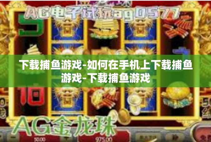 下载捕鱼游戏-如何在手机上下载捕鱼游戏-下载捕鱼游戏
