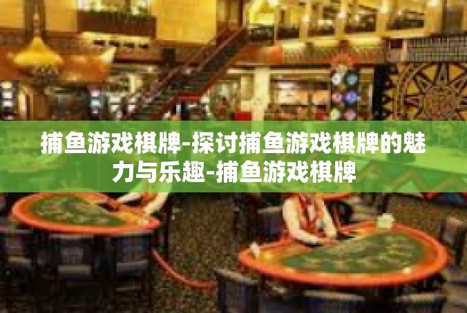 捕鱼游戏棋牌-探讨捕鱼游戏棋牌的魅力与乐趣-捕鱼游戏棋牌