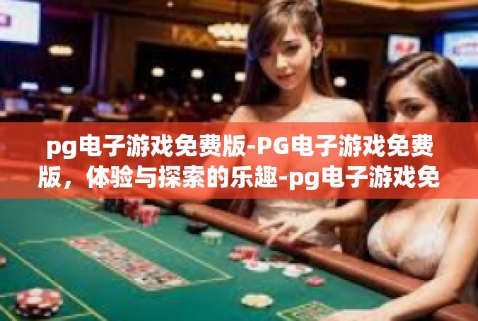pg电子游戏免费版-PG电子游戏免费版，体验与探索的乐趣-pg电子游戏免费版