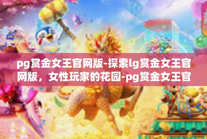 pg赏金女王官网版-探索lg赏金女王官网版，女性玩家的花园-pg赏金女王官网版