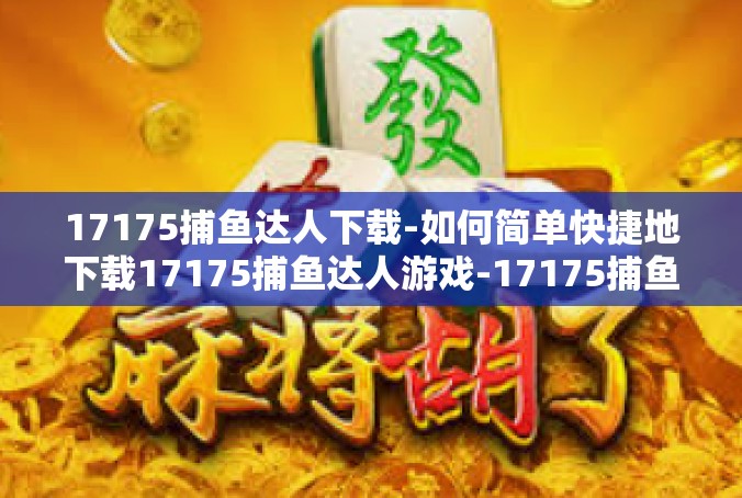 17175捕鱼达人下载-如何简单快捷地下载17175捕鱼达人游戏-17175捕鱼达人下载