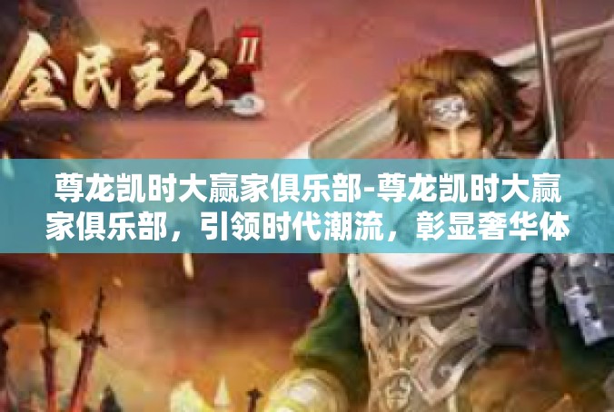 尊龙凯时大赢家俱乐部-尊龙凯时大赢家俱乐部，引领时代潮流，彰显奢华体验-尊龙凯时大赢家俱乐部