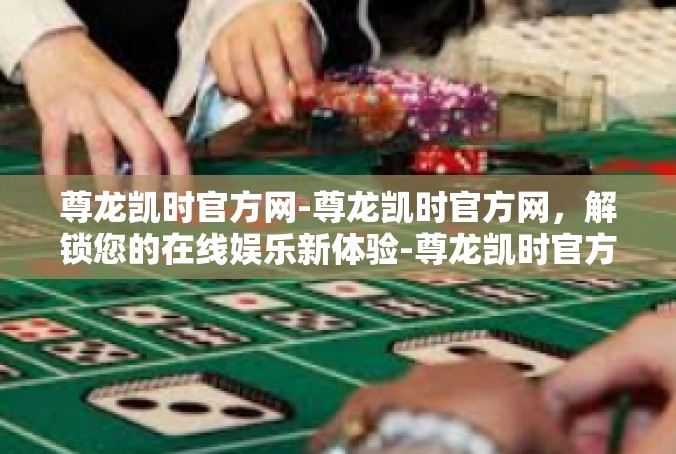 尊龙凯时官方网-尊龙凯时官方网，解锁您的在线娱乐新体验-尊龙凯时官方网