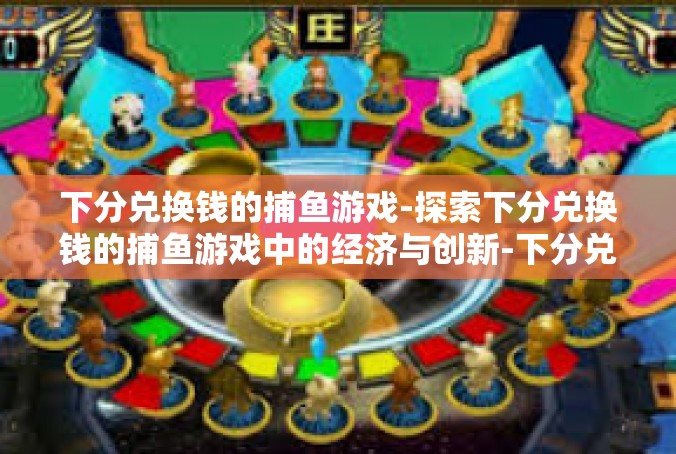 下分兑换钱的捕鱼游戏-探索下分兑换钱的捕鱼游戏中的经济与创新-下分兑换钱的捕鱼游戏
