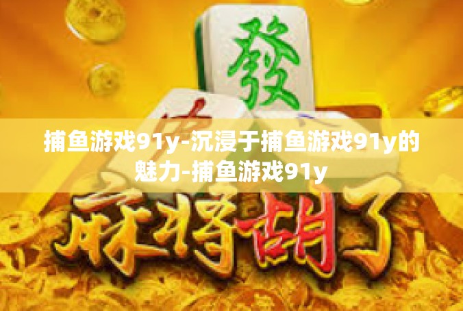 捕鱼游戏91y-沉浸于捕鱼游戏91y的魅力-捕鱼游戏91y