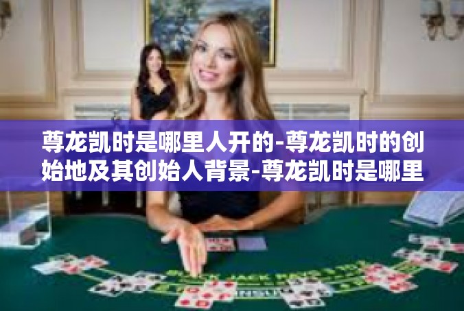 尊龙凯时是哪里人开的-尊龙凯时的创始地及其创始人背景-尊龙凯时是哪里人开的