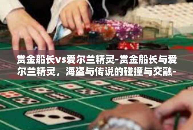赏金船长vs爱尔兰精灵-赏金船长与爱尔兰精灵，海盗与传说的碰撞与交融-赏金船长vs爱尔兰精灵