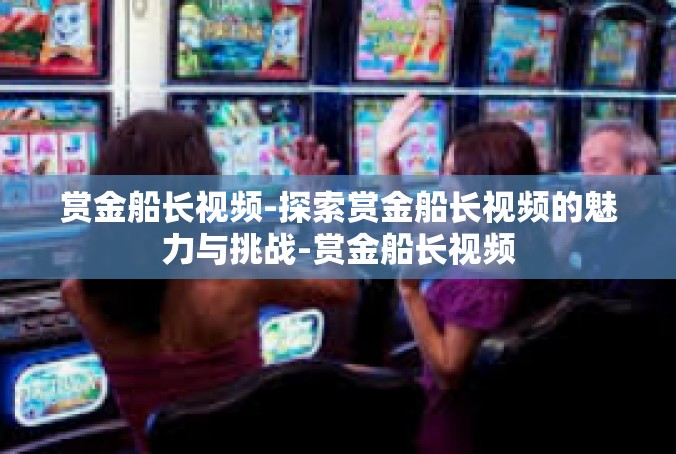 赏金船长视频-探索赏金船长视频的魅力与挑战-赏金船长视频