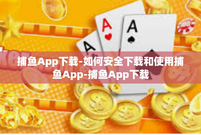 捕鱼App下载-如何安全下载和使用捕鱼App-捕鱼App下载