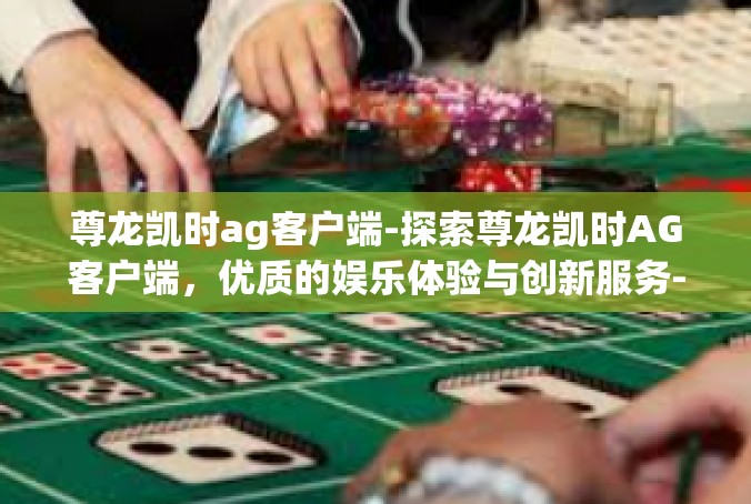 尊龙凯时ag客户端-探索尊龙凯时AG客户端，优质的娱乐体验与创新服务-尊龙凯时ag客户端