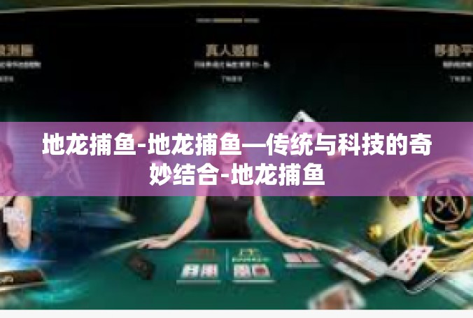 地龙捕鱼-地龙捕鱼—传统与科技的奇妙结合-地龙捕鱼