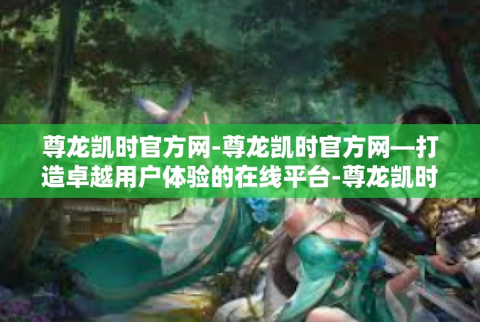 尊龙凯时官方网-尊龙凯时官方网—打造卓越用户体验的在线平台-尊龙凯时官方网