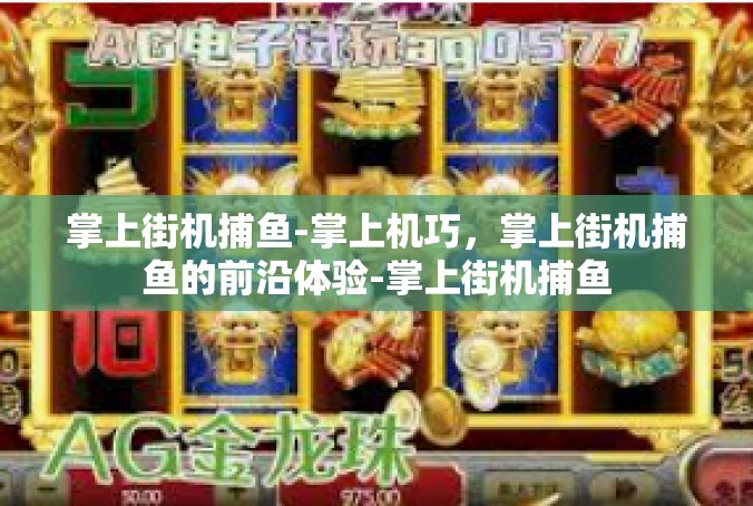 掌上街机捕鱼-掌上机巧，掌上街机捕鱼的前沿体验-掌上街机捕鱼