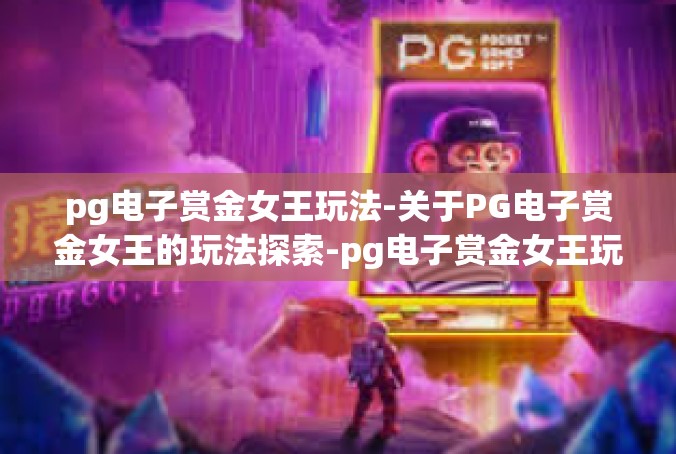pg电子赏金女王玩法-关于PG电子赏金女王的玩法探索-pg电子赏金女王玩法
