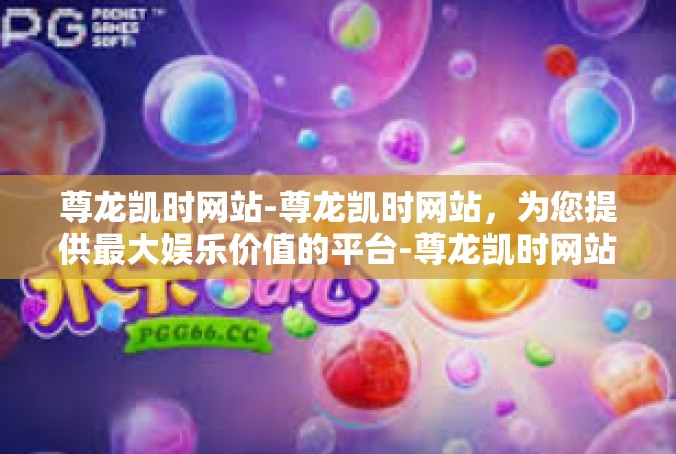 尊龙凯时网站-尊龙凯时网站，为您提供最大娱乐价值的平台-尊龙凯时网站