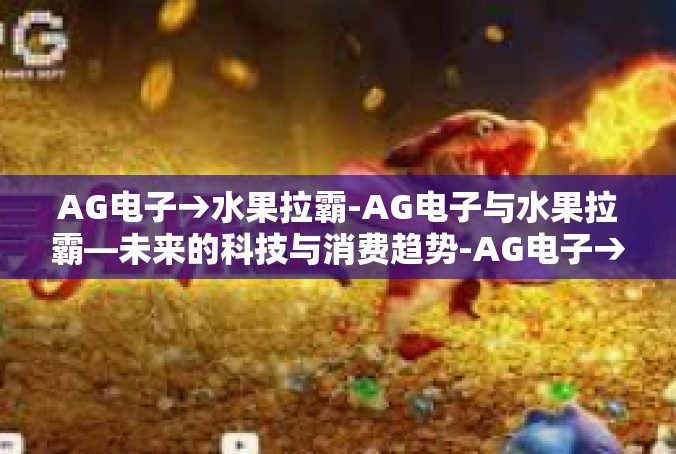 AG电子→水果拉霸-AG电子与水果拉霸—未来的科技与消费趋势-AG电子→水果拉霸