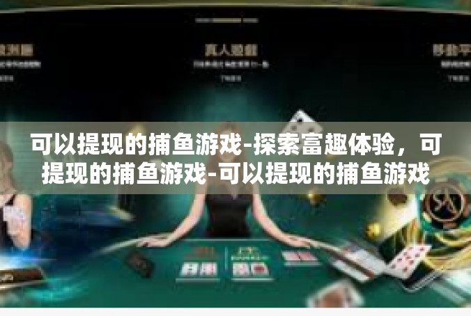 可以提现的捕鱼游戏-探索富趣体验，可提现的捕鱼游戏-可以提现的捕鱼游戏