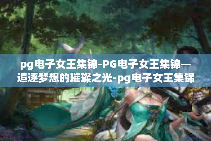 pg电子女王集锦-PG电子女王集锦—追逐梦想的璀璨之光-pg电子女王集锦