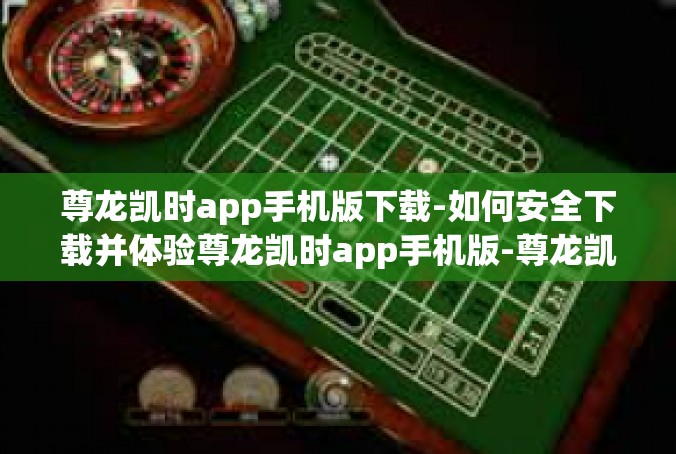 尊龙凯时app手机版下载-如何安全下载并体验尊龙凯时app手机版-尊龙凯时app手机版下载