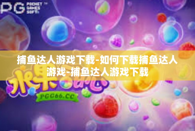 捕鱼达人游戏下载-如何下载捕鱼达人游戏-捕鱼达人游戏下载