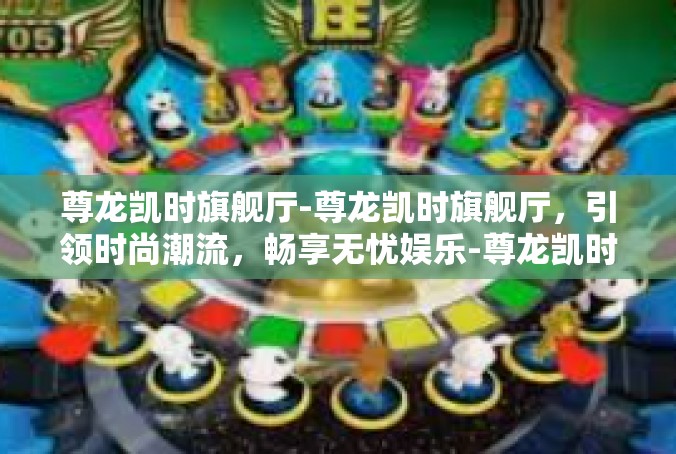 尊龙凯时旗舰厅-尊龙凯时旗舰厅，引领时尚潮流，畅享无忧娱乐-尊龙凯时旗舰厅