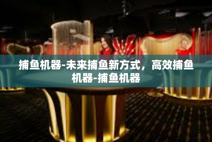 捕鱼机器-未来捕鱼新方式，高效捕鱼机器-捕鱼机器