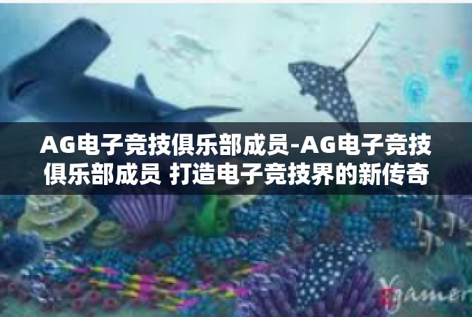 AG电子竞技俱乐部成员-AG电子竞技俱乐部成员 打造电子竞技界的新传奇-AG电子竞技俱乐部成员