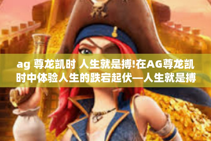 ag 尊龙凯时 人生就是搏!在AG尊龙凯时中体验人生的跌宕起伏—人生就是搏！ag 尊龙凯时 人生就是搏!