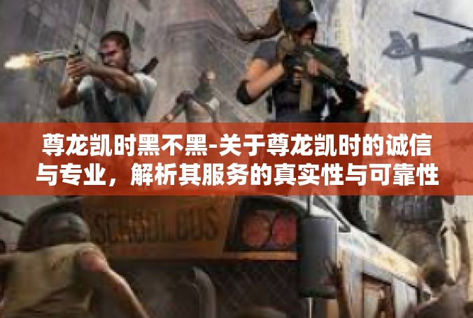 尊龙凯时黑不黑-关于尊龙凯时的诚信与专业，解析其服务的真实性与可靠性-尊龙凯时黑不黑