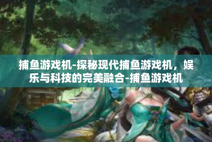 捕鱼游戏机-探秘现代捕鱼游戏机，娱乐与科技的完美融合-捕鱼游戏机