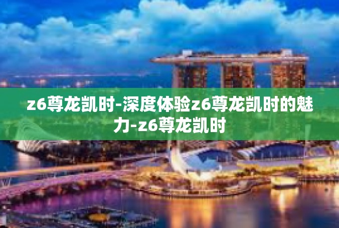 z6尊龙凯时-深度体验z6尊龙凯时的魅力-z6尊龙凯时