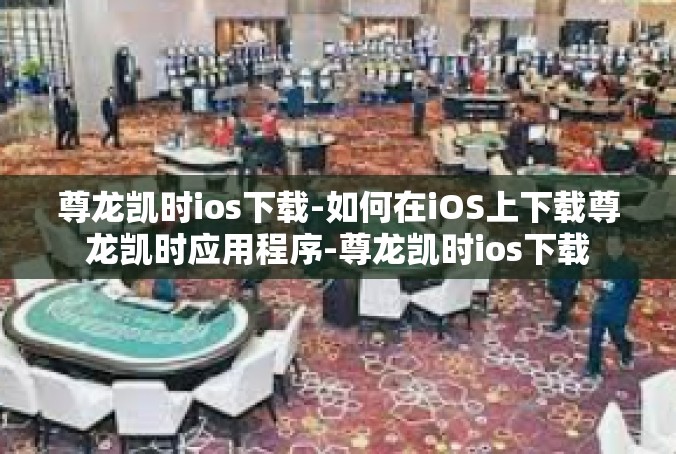尊龙凯时ios下载-如何在iOS上下载尊龙凯时应用程序-尊龙凯时ios下载