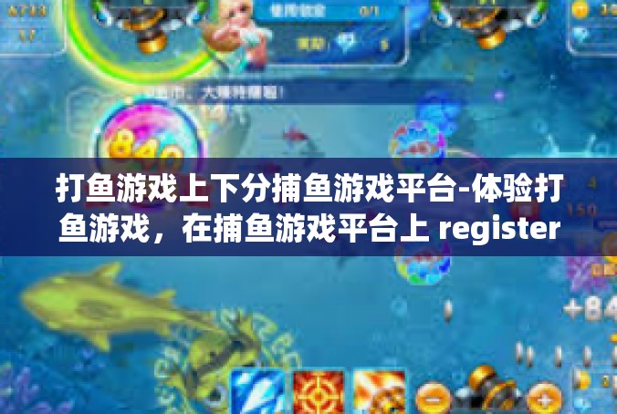 打鱼游戏上下分捕鱼游戏平台-体验打鱼游戏，在捕鱼游戏平台上 register 上下分的魅力-打鱼游戏上下分捕鱼游戏平台