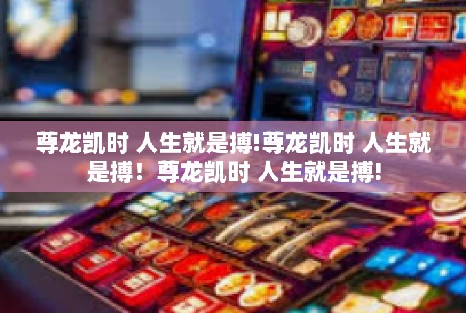 尊龙凯时 人生就是搏!尊龙凯时 人生就是搏！尊龙凯时 人生就是搏!